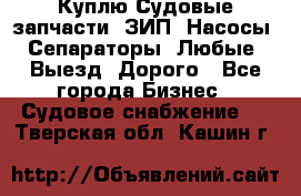 Куплю Судовые запчасти. ЗИП. Насосы. Сепараторы. Любые. Выезд. Дорого - Все города Бизнес » Судовое снабжение   . Тверская обл.,Кашин г.